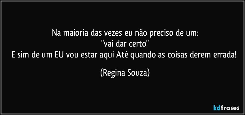 Na maioria das vezes eu não preciso de um:
"vai dar certo"
E sim de um EU vou estar aqui Até quando as coisas derem errada! (Regina Souza)