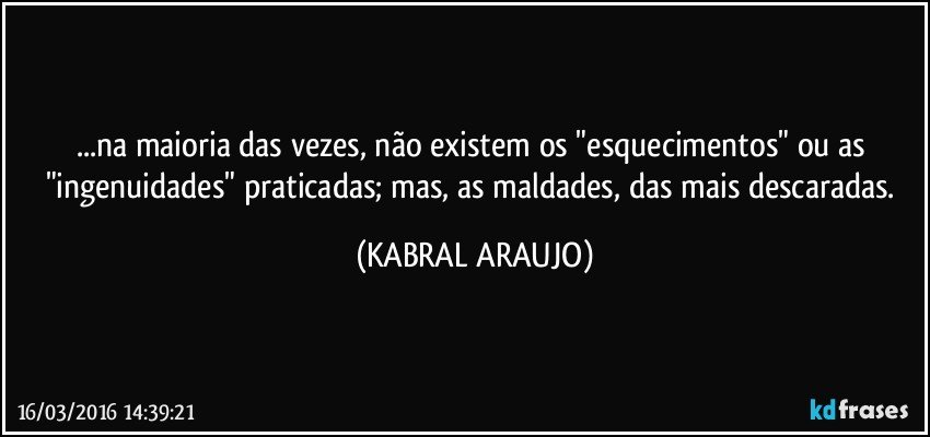 ...na maioria das vezes, não existem os "esquecimentos" ou as "ingenuidades" praticadas; mas, as maldades, das mais descaradas. (KABRAL ARAUJO)