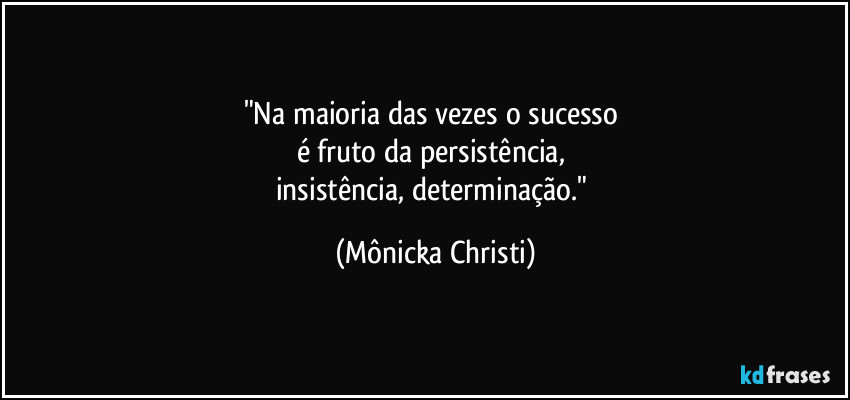 "Na maioria das vezes o sucesso 
é fruto da persistência, 
insistência, determinação." (Mônicka Christi)