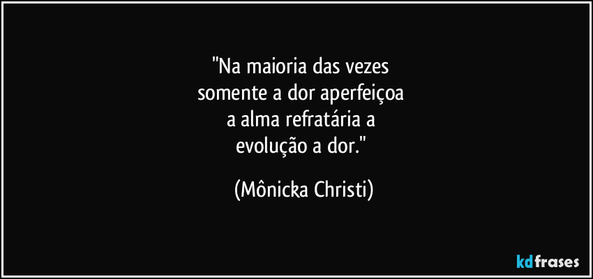 "Na maioria das vezes 
somente a dor aperfeiçoa 
a alma refratária a 
evolução a dor." (Mônicka Christi)
