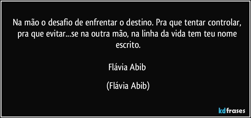 Na mão o desafio de enfrentar o destino. Pra que tentar controlar, pra que evitar...se na outra mão, na linha da vida tem teu nome escrito.

Flávia Abib (Flávia Abib)