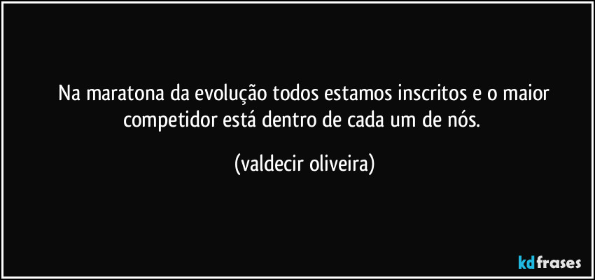 ⁠Na maratona da evolução todos estamos inscritos e o maior competidor está dentro de cada um de nós. (valdecir oliveira)