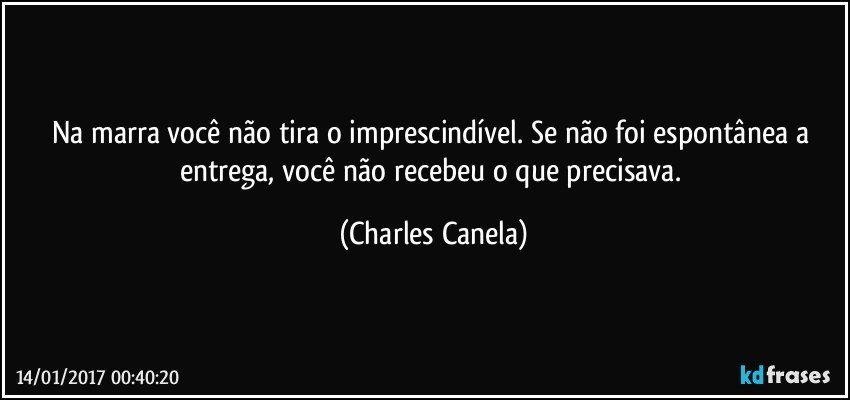 Na marra você não tira o imprescindível. Se não foi espontânea a entrega, você não recebeu o que precisava. (Charles Canela)