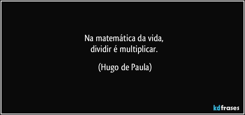 Na matemática da vida, 
dividir é multiplicar. (Hugo de Paula)