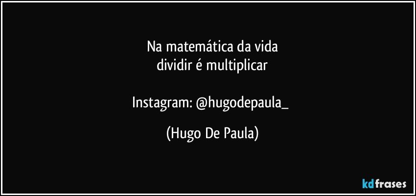 Na matemática da vida
dividir é multiplicar

Instagram: @hugodepaula_ (Hugo De Paula)