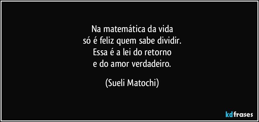 Na matemática da vida
só é feliz quem sabe dividir.
Essa é a lei do retorno
 e do amor verdadeiro. (Sueli Matochi)