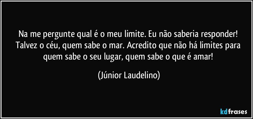 Na me pergunte qual é o meu limite. Eu não saberia responder! Talvez o céu, quem sabe o mar. Acredito que não há limites para quem sabe o seu lugar, quem sabe o que é amar! (Júnior Laudelino)