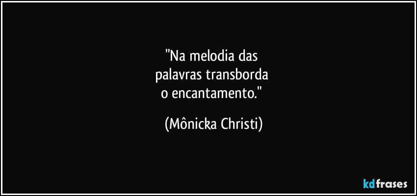 "Na melodia das 
palavras transborda 
o encantamento." (Mônicka Christi)