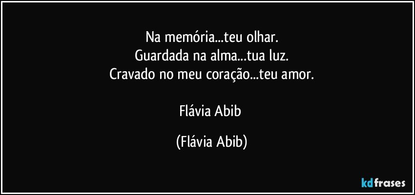 Na memória...teu olhar.
Guardada na alma...tua luz.
Cravado no meu coração...teu amor.

Flávia Abib (Flávia Abib)