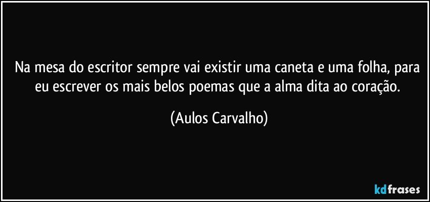 Na mesa do escritor sempre vai existir uma caneta e uma folha, para eu escrever os mais belos poemas que a alma dita ao  coração. (Aulos Carvalho)