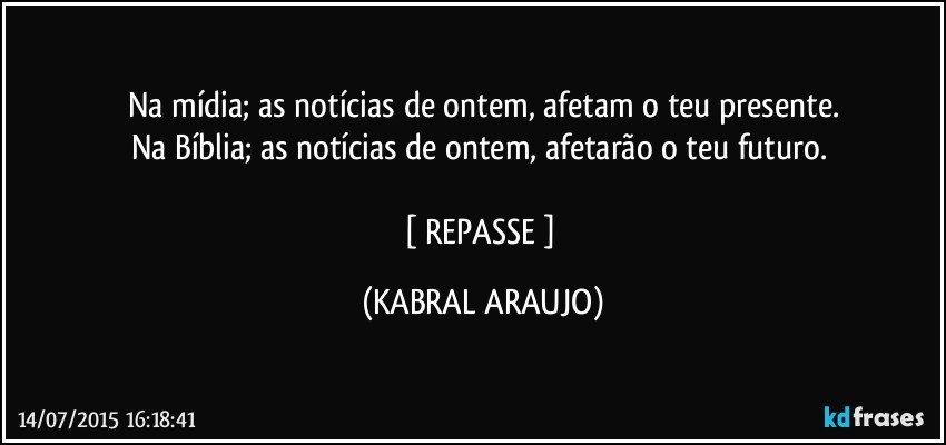 Na mídia; as notícias de ontem, afetam o teu presente.
Na Bíblia;  as notícias de ontem, afetarão o teu futuro. 

[ REPASSE ] (KABRAL ARAUJO)