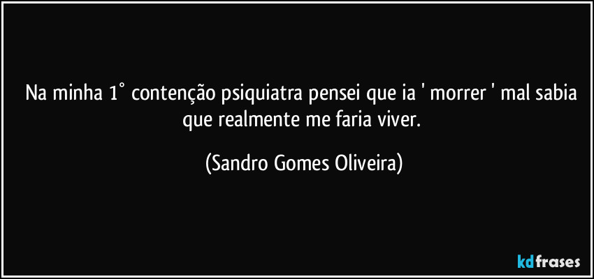 Na minha 1° contenção psiquiatra pensei que ia ' morrer ' mal sabia que realmente me faria viver. (Sandro Gomes Oliveira)