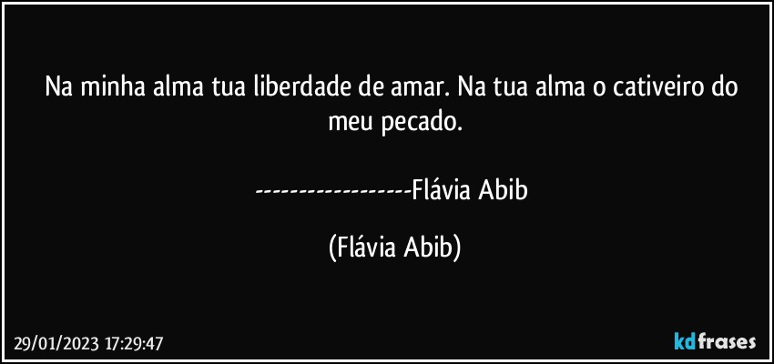 Na minha alma tua liberdade de amar. Na tua alma o cativeiro do meu pecado.

---Flávia Abib (Flávia Abib)