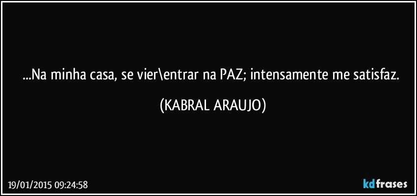 ...Na minha casa, se vier\entrar na PAZ; intensamente me satisfaz. (KABRAL ARAUJO)