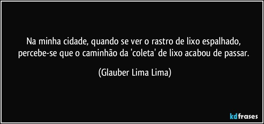 Na minha cidade, quando se ver o rastro de lixo espalhado, percebe-se que o caminhão da 'coleta' de lixo acabou de passar. (Glauber Lima Lima)