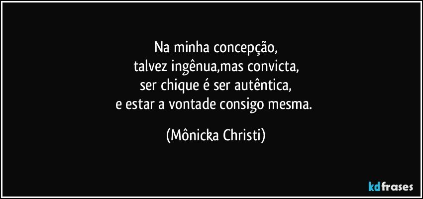 Na minha concepção,
talvez ingênua,mas convicta,
ser chique é ser autêntica,
e estar a vontade consigo mesma. (Mônicka Christi)