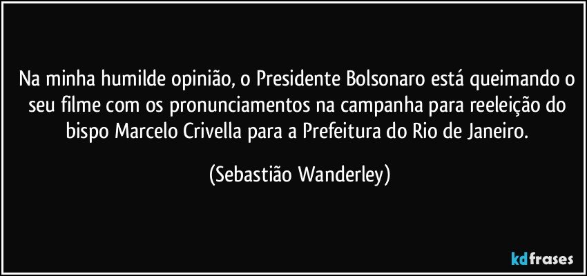 Na minha humilde opinião, o Presidente Bolsonaro está queimando o seu filme com os pronunciamentos na campanha para reeleição do bispo Marcelo Crivella para a Prefeitura do Rio de Janeiro. (Sebastião Wanderley)