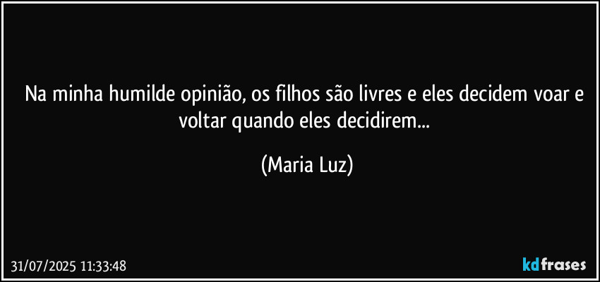 Na minha humilde opinião, os filhos são livres e eles decidem voar e voltar quando eles decidirem... (Maria Luz)