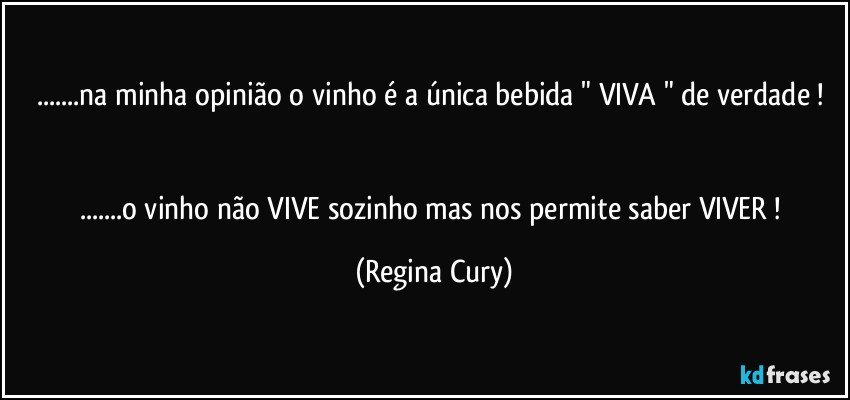 ...na minha opinião o vinho é a única  bebida  " VIVA "  de verdade ! 

...o vinho não  VIVE  sozinho mas nos permite   saber  VIVER ! (Regina Cury)