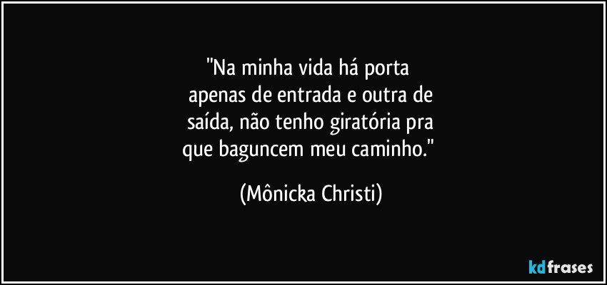 "Na minha vida há porta 
apenas de entrada e outra de
saída, não tenho giratória pra
que baguncem meu caminho." (Mônicka Christi)