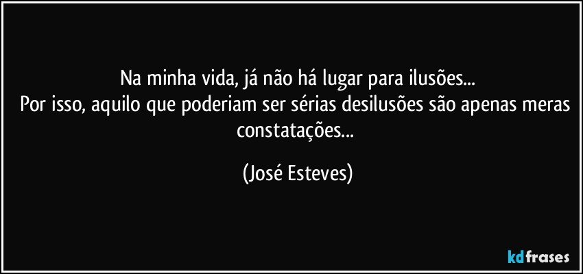 Na minha vida, já não há lugar para ilusões...
Por isso, aquilo que poderiam ser sérias desilusões são apenas meras constatações... (José Esteves)