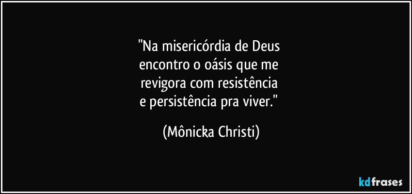 "Na misericórdia de Deus
encontro o oásis que me
revigora com resistência
e persistência pra viver." (Mônicka Christi)