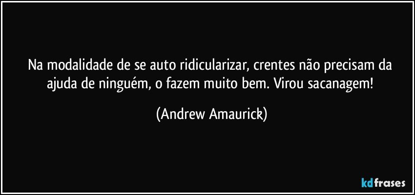 Na modalidade de se auto ridicularizar, crentes não precisam da ajuda de ninguém, o fazem muito bem. Virou sacanagem! (Andrew Amaurick)