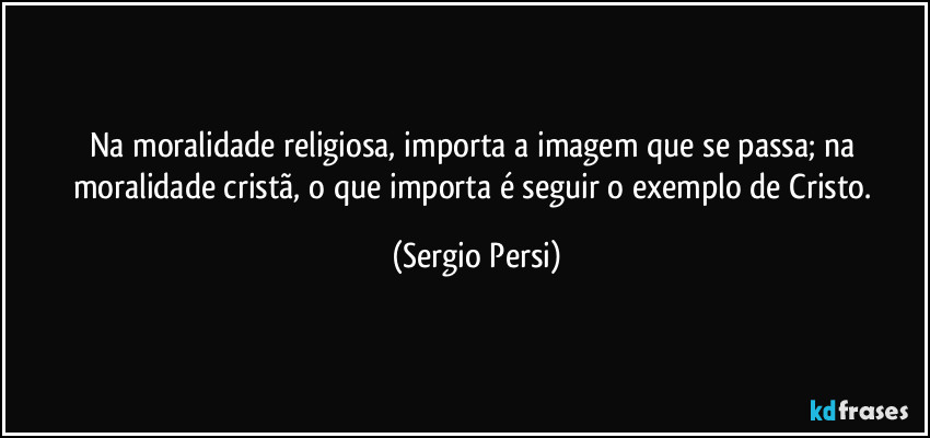 Na moralidade religiosa, importa a imagem que se passa; na moralidade cristã, o que importa é seguir o exemplo de Cristo. (Sergio Persi)