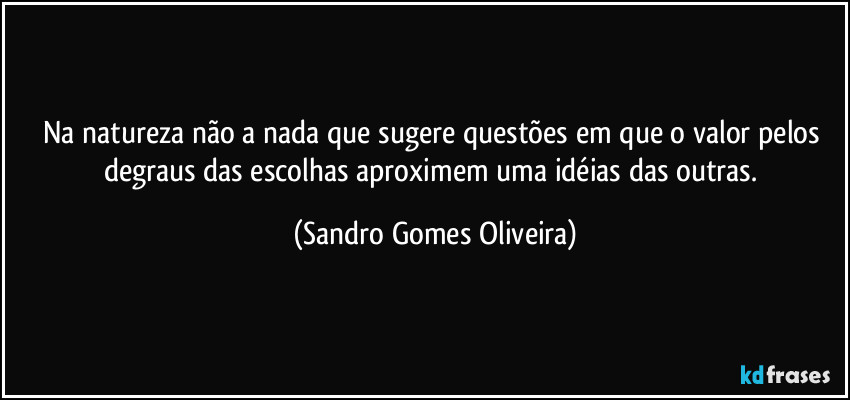 Na natureza não a nada que sugere questões em que o valor pelos degraus das escolhas aproximem uma idéias das outras. (Sandro Gomes Oliveira)