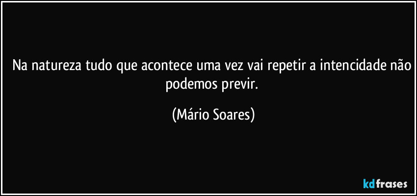 Na natureza tudo que acontece uma vez vai repetir a intencidade não podemos previr. (Mário Soares)