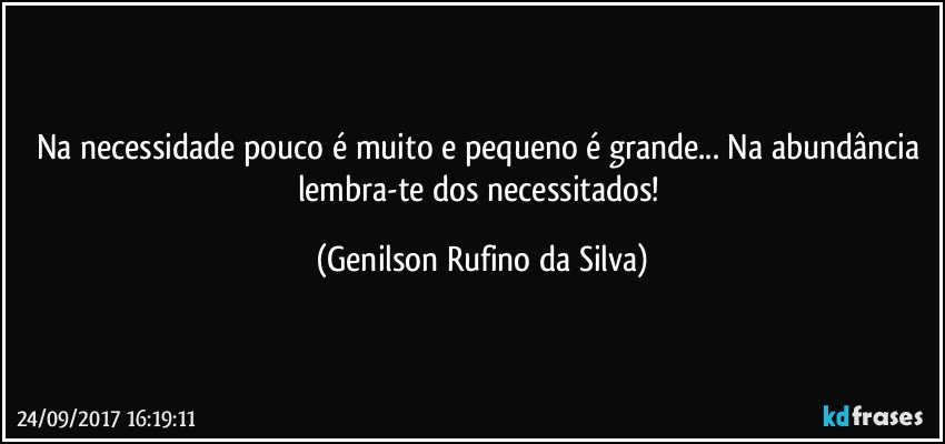 Na necessidade pouco é muito e pequeno é grande... Na abundância lembra-te dos necessitados! (Genilson Rufino da Silva)