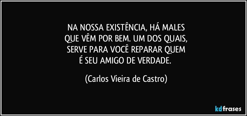 NA NOSSA EXISTÊNCIA, HÁ MALES
QUE VÊM POR BEM. UM DOS QUAIS,
SERVE PARA VOCÊ REPARAR QUEM
É SEU AMIGO DE VERDADE. (Carlos Vieira de Castro)