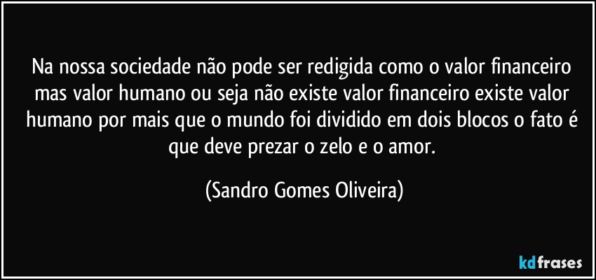 Na nossa sociedade não pode ser redigida como o valor financeiro mas valor humano ou seja não existe valor financeiro existe valor humano por mais que o mundo foi dividido em dois blocos o fato é que deve prezar o zelo e o amor. (Sandro Gomes Oliveira)