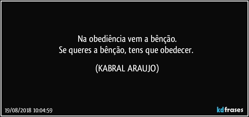 Na obediência vem a bênção.
Se queres a bênção, tens que obedecer. (KABRAL ARAUJO)