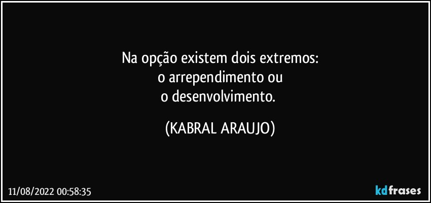 Na opção existem dois extremos:
o arrependimento ou
o desenvolvimento. (KABRAL ARAUJO)