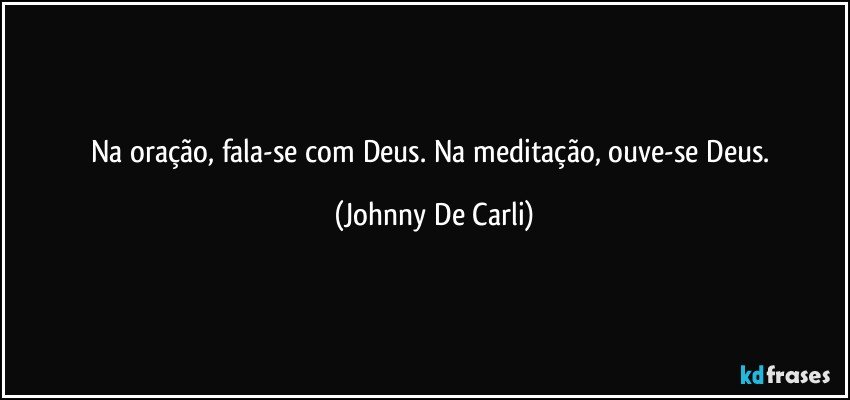 Na oração, fala-se com Deus. Na meditação, ouve-se Deus. (Johnny De Carli)