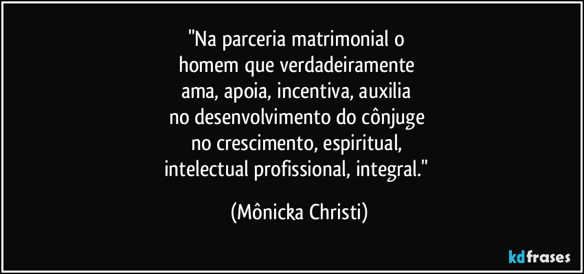 "Na parceria matrimonial o 
homem que verdadeiramente 
ama, apoia, incentiva, auxilia 
no desenvolvimento do cônjuge 
no crescimento, espiritual, 
intelectual profissional, integral." (Mônicka Christi)