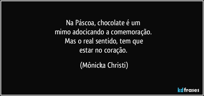 Na Páscoa, chocolate é um 
mimo adocicando a comemoração. 
 Mas o real sentido, tem que 
estar no coração. (Mônicka Christi)