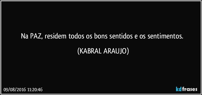 Na PAZ, residem todos os bons sentidos e os sentimentos. (KABRAL ARAUJO)