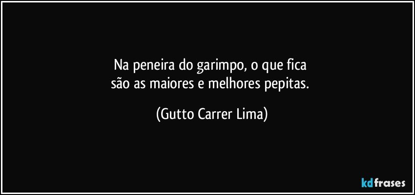 Na peneira do garimpo, o que fica 
são as maiores e melhores pepitas. (Gutto Carrer Lima)