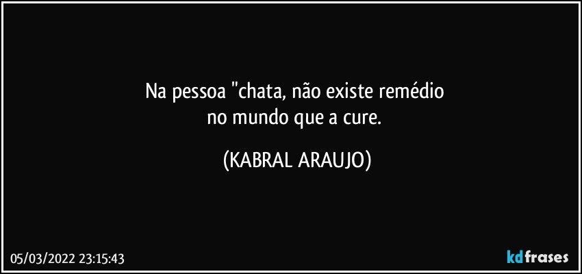 Na pessoa "chata, não existe remédio 
no mundo que a cure. (KABRAL ARAUJO)