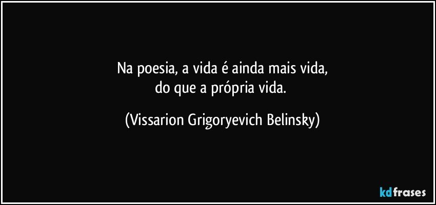 Na poesia, a vida é ainda mais vida,
do que a própria vida. (Vissarion Grigoryevich Belinsky)