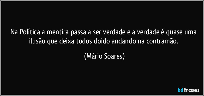 Na Política a mentira passa a ser verdade e a verdade é quase uma ilusão que deixa todos doido andando na contramão. (Mário Soares)