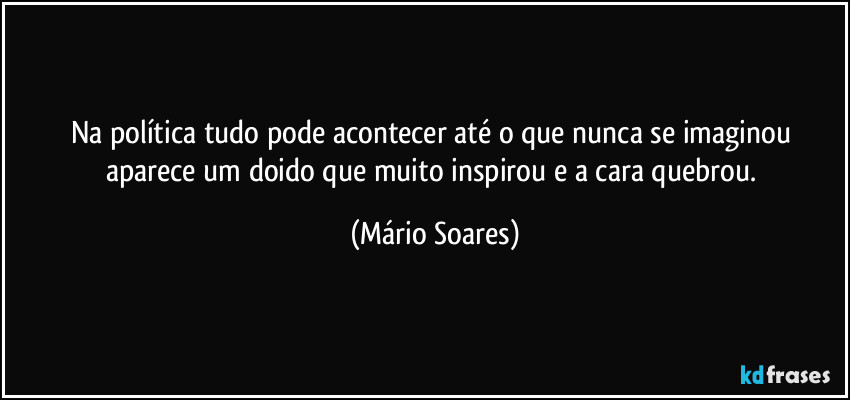 Na política tudo pode acontecer até o que nunca se imaginou aparece um doido que muito inspirou e a cara quebrou. (Mário Soares)