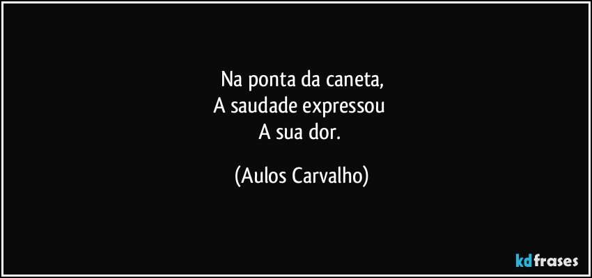 Na ponta da caneta,
A saudade expressou 
A sua dor. (Aulos Carvalho)