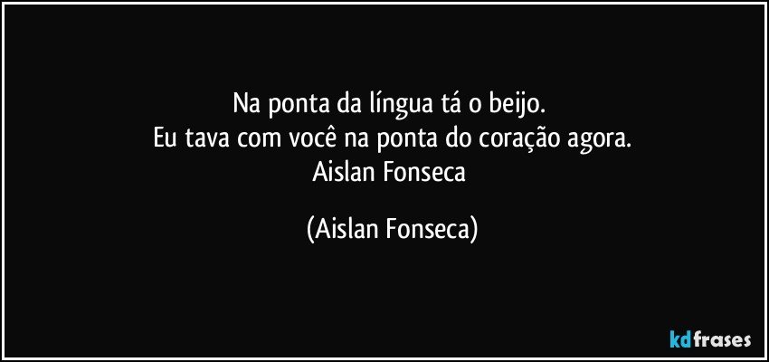 Na ponta da língua tá o beijo. 
Eu tava com você na ponta do coração agora.
Aislan Fonseca (Aislan Fonseca)