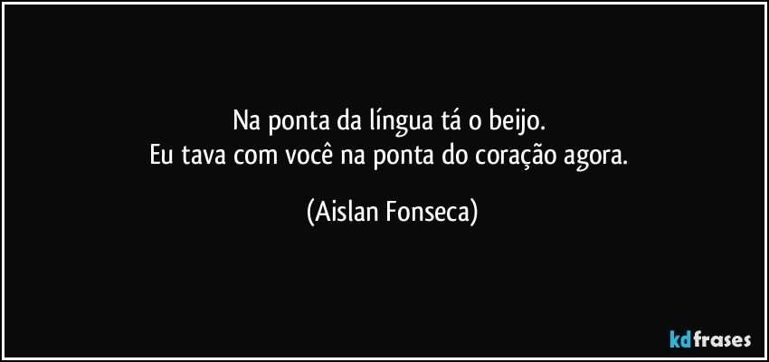 Na ponta da língua tá o beijo. 
Eu tava com você na ponta do coração agora. (Aislan Fonseca)