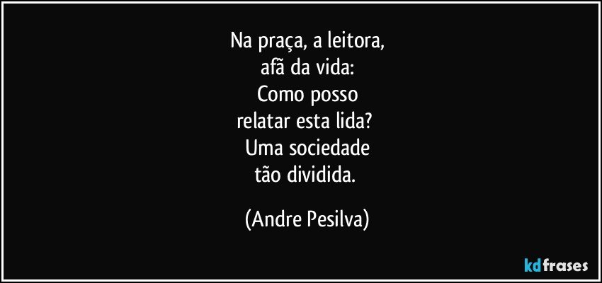Na praça, a leitora,
afã da vida:
Como posso
relatar esta lida? 
Uma sociedade
tão dividida. (Andre Pesilva)