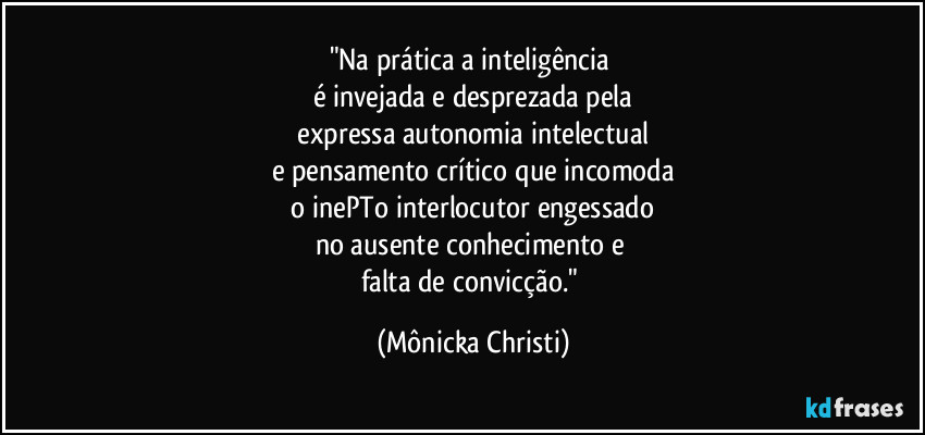"Na prática a inteligência 
é invejada e desprezada pela
 expressa autonomia intelectual 
e pensamento crítico que incomoda
 o inePTo interlocutor engessado 
no ausente conhecimento e 
falta de convicção." (Mônicka Christi)