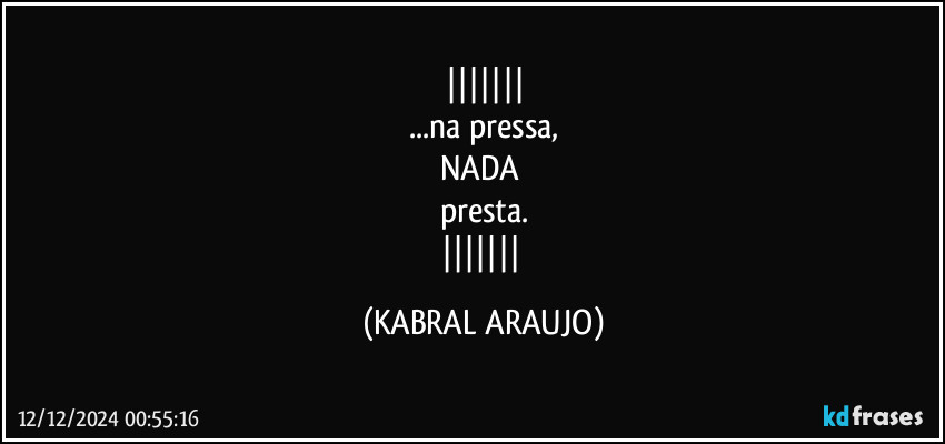 
...na pressa,
NADA 
presta.
 (KABRAL ARAUJO)